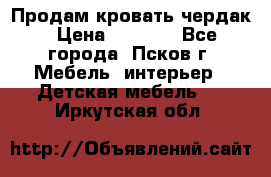 Продам кровать чердак › Цена ­ 6 000 - Все города, Псков г. Мебель, интерьер » Детская мебель   . Иркутская обл.